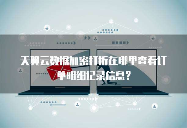 天翼云数据加密打折在哪里查看订单明细记录信息?