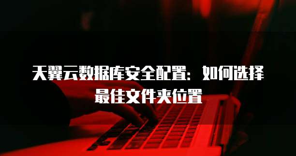 天翼云数据库安全配置:如何选择最佳文件夹位置