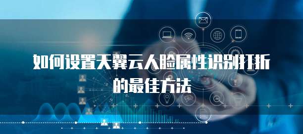 如何设置天翼云人脸属性识别打折的最佳方法