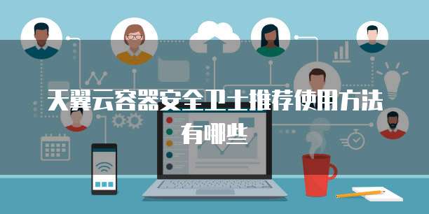 天翼云容器安全卫士推荐使用方法有哪些