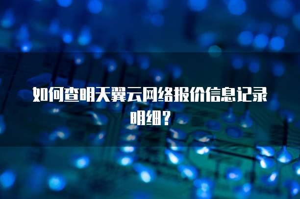 如何查明天翼云网络报价信息记录明细?