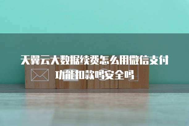 天翼云大数据续费怎么用微信支付功能扣款吗安全吗