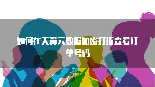 如何在天翼云数据加密打折查看订单号码