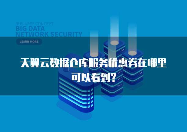 天翼云数据仓库服务优惠券在哪里可以看到?