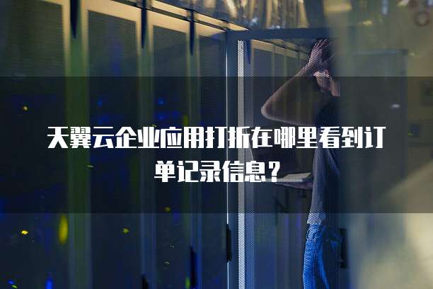 天翼云企业应用打折在哪里看到订单记录信息?