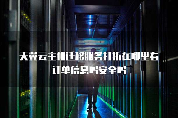 天翼云主机迁移服务打折在哪里看订单信息吗安全吗