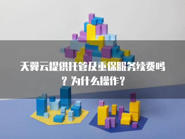 天翼云提供托管及重保服务续费吗?为什么操作?