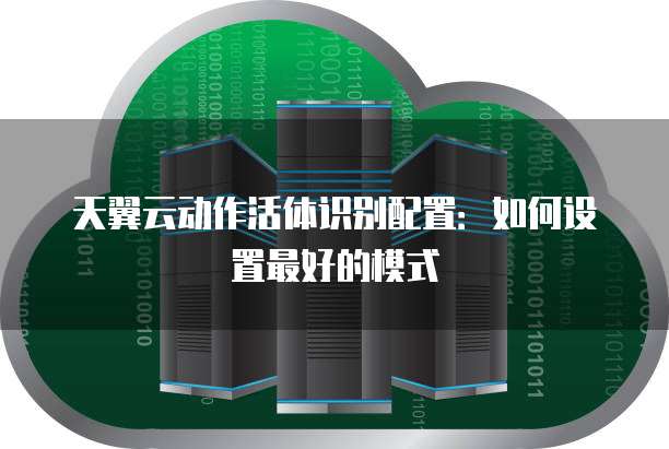 天翼云动作活体识别配置:如何设置最好的模式