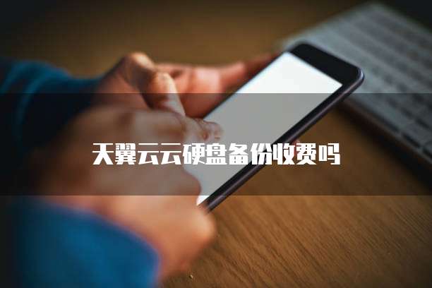 天翼云云硬盘备份收费吗