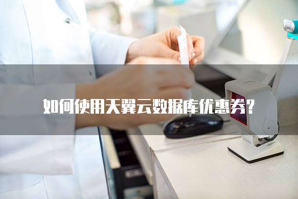 如何使用天翼云数据库优惠券?