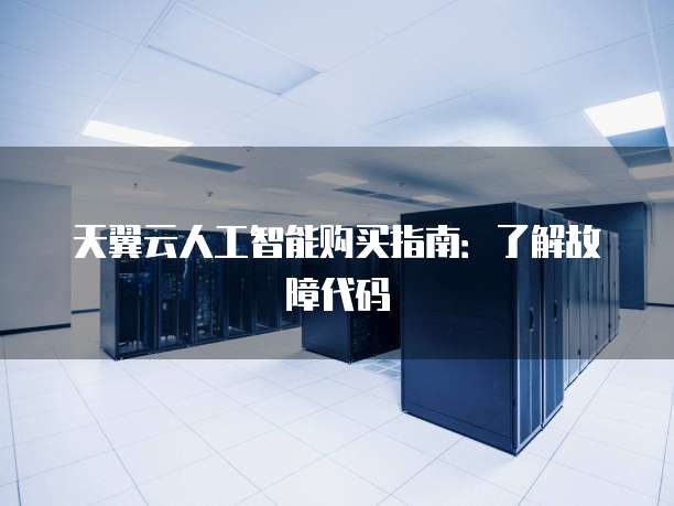天翼云人工智能购买指南:了解故障代码