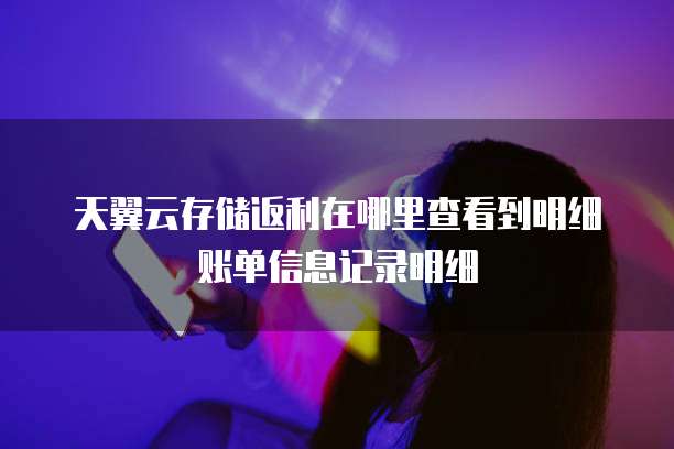 天翼云存储返利在哪里查看到明细账单信息记录明细