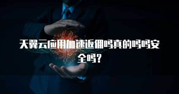 天翼云应用加速返佣吗真的吗吗安全吗?