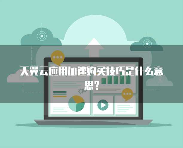 天翼云应用加速购买技巧是什么意思？