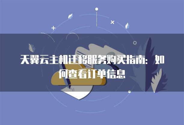 天翼云主机迁移服务购买指南:如何查看订单信息