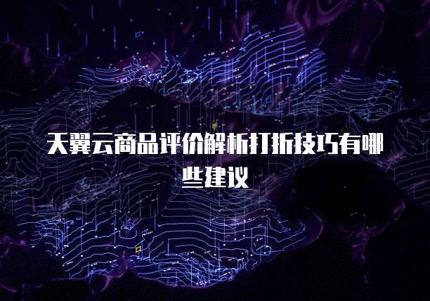 天翼云商品评价解析打折技巧有哪些建议