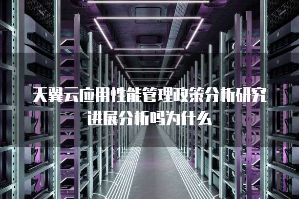 天翼云应用性能管理政策分析研究进展分析吗为什么