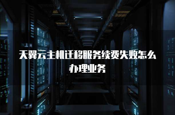 天翼云主机迁移服务续费失败怎么办理业务