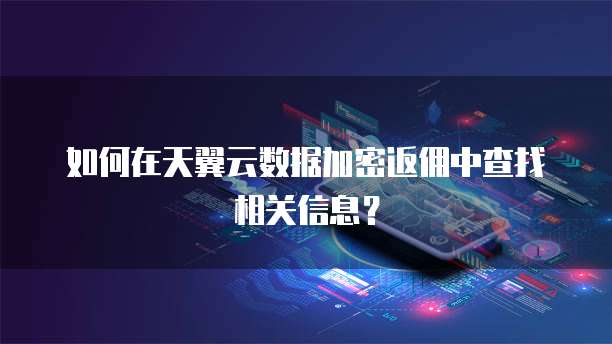 如何在天翼云数据加密返佣中查找相关信息?