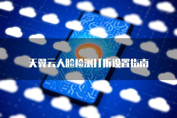 天翼云人脸检测打折设置指南