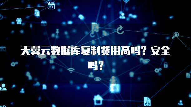 天翼云数据库复制费用高吗？安全吗？