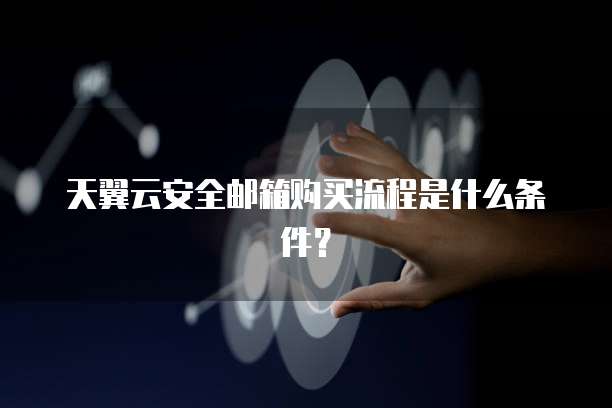 天翼云安全邮箱购买流程是什么条件?