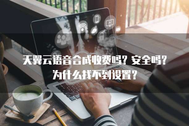 天翼云语音合成收费吗?安全吗?为什么找不到设置?