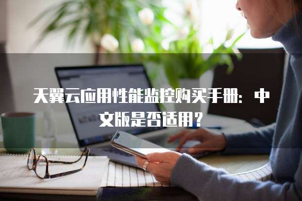天翼云应用性能监控购买手册:中文版是否适用?