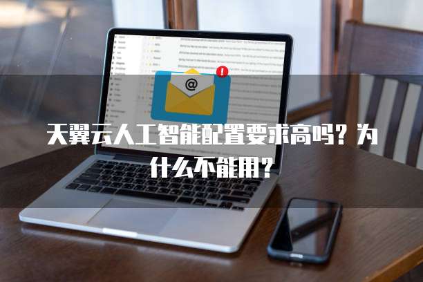 天翼云人工智能配置要求高吗?为什么不能用?