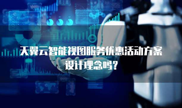 天翼云智能视图服务优惠活动方案设计理念吗?