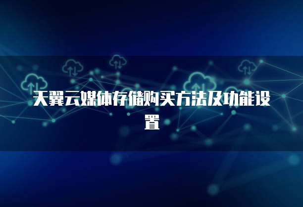 天翼云媒体存储购买方法及功能设置