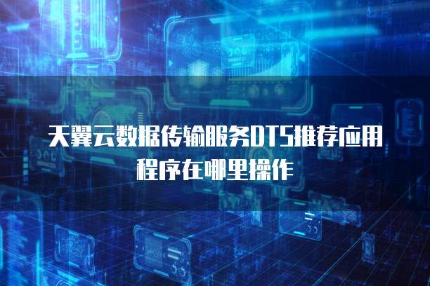 天翼云数据传输服务DTS推荐应用程序在哪里操作