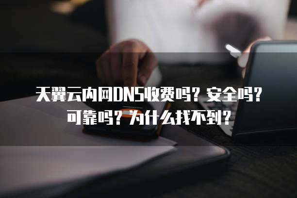 天翼云内网DNS收费吗?安全吗?可靠吗?为什么找不到?
