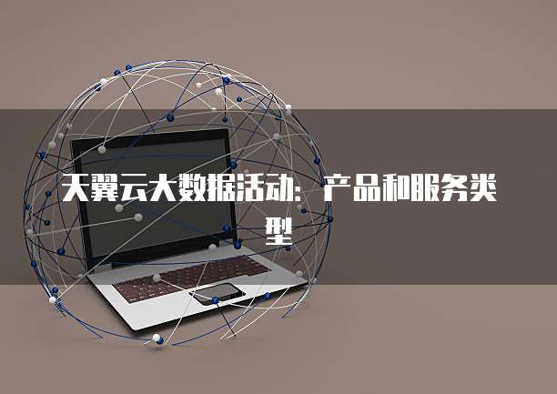 天翼云大数据活动:产品和服务类型