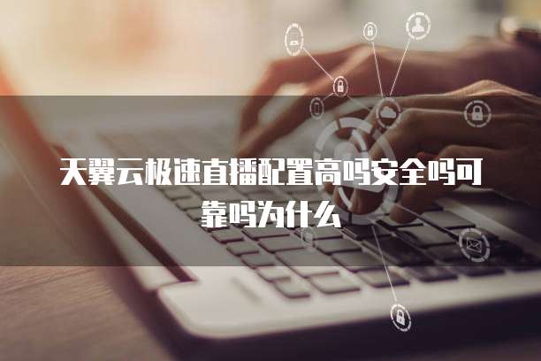 天翼云极速直播配置高吗安全吗可靠吗为什么