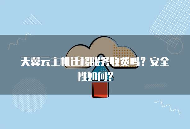 天翼云主机迁移服务收费吗?安全性如何?