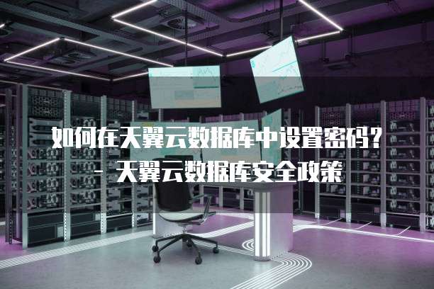 如何在天翼云数据库中设置密码？ - 天翼云数据库安全政策