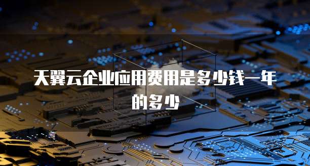 天翼云企业应用费用是多少钱一年的多少