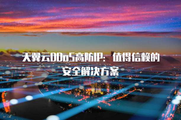 天翼云DDoS高防IP:值得信赖的安全解决方案