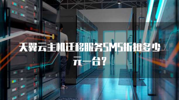 天翼云主机迁移服务SMS折扣多少元一台?