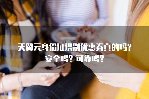 天翼云身份证识别优惠券真的吗？安全吗？可靠吗？