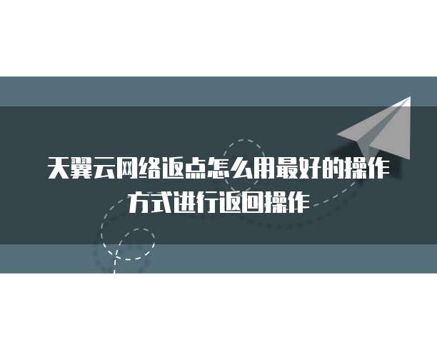 天翼云网络返点怎么用最好的操作方式进行返回操作