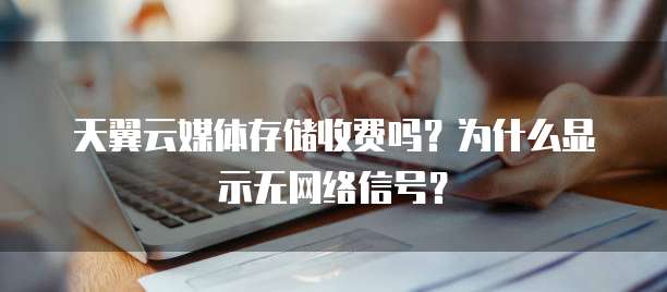 天翼云媒体存储收费吗?为什么显示无网络信号?