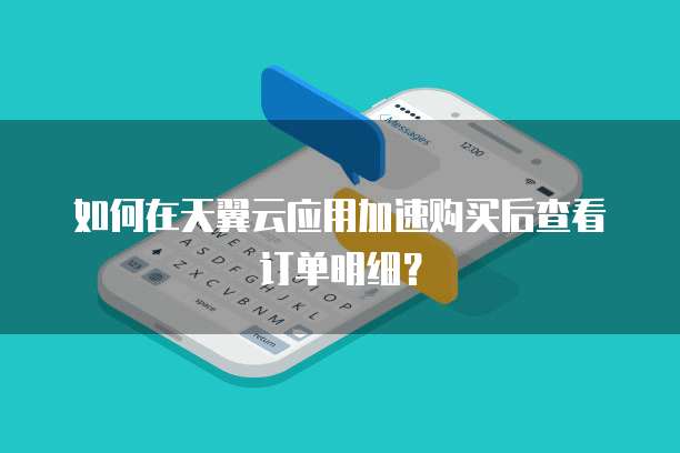 如何在天翼云应用加速购买后查看订单明细?