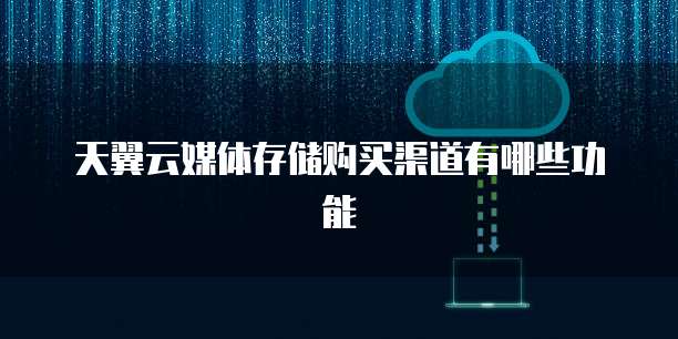 天翼云媒体存储购买渠道有哪些功能