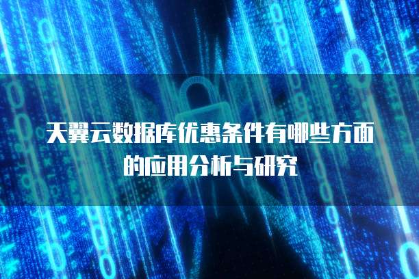 天翼云数据库优惠条件有哪些方面的应用分析与研究