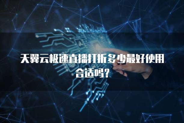天翼云极速直播打折多少最好使用合适吗?