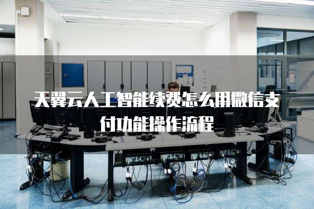 天翼云人工智能续费怎么用微信支付功能操作流程
