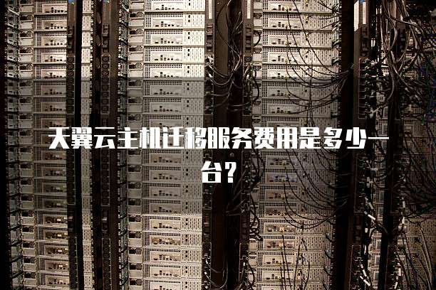 天翼云主机迁移服务费用是多少一台？