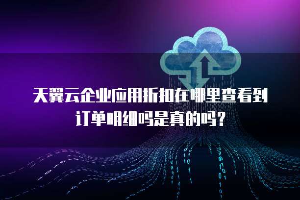 天翼云企业应用折扣在哪里查看到订单明细吗是真的吗?